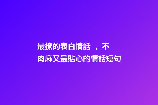 最撩的表白情話，不肉麻又最貼心的情話短句